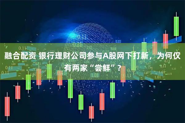 融合配资 银行理财公司参与A股网下打新，为何仅有两家“尝鲜”？