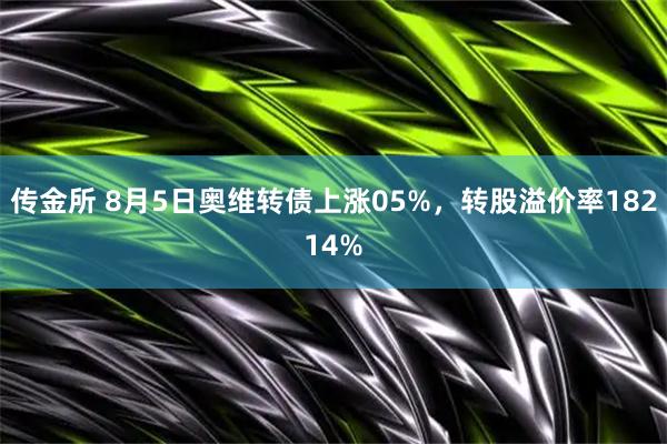 传金所 8月5日奥维转债上涨05%，转股溢价率18214%