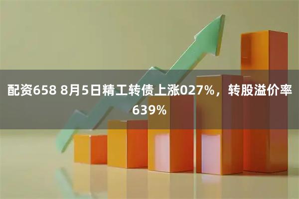 配资658 8月5日精工转债上涨027%，转股溢价率639%