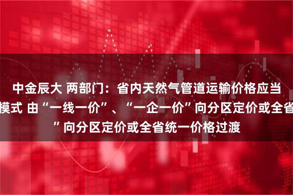 中金辰大 两部门：省内天然气管道运输价格应当实行统一定价模式 由“一线一价”、“一企一价”向分区定价或全省统一价格过渡