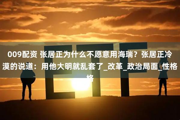 009配资 张居正为什么不愿意用海瑞？张居正冷漠的说道：用他大明就乱套了_改革_政治局面_性格