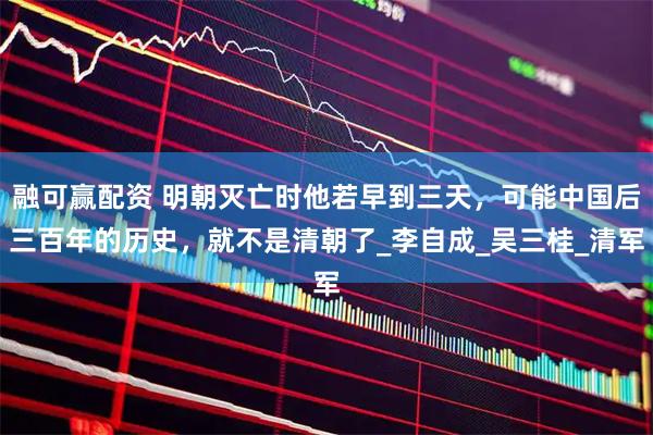 融可赢配资 明朝灭亡时他若早到三天，可能中国后三百年的历史，就不是清朝了_李自成_吴三桂_清军