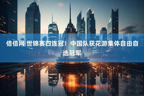 倍倍网 世锦赛四连冠！中国队获花游集体自由自选冠军