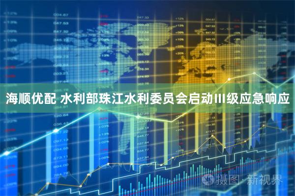 海顺优配 水利部珠江水利委员会启动Ⅲ级应急响应