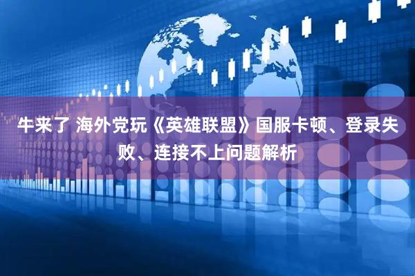 牛来了 海外党玩《英雄联盟》国服卡顿、登录失败、连接不上问题解析