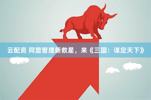 云配资 同盟管理新救星，来《三国：谋定天下》