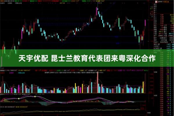 天宇优配 昆士兰教育代表团来粤深化合作