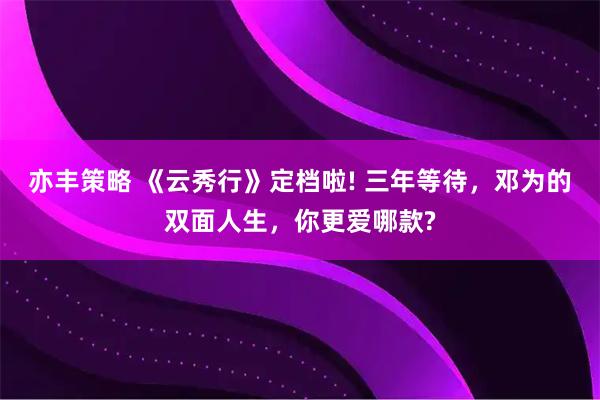 亦丰策略 《云秀行》定档啦! 三年等待，邓为的双面人生，你更爱哪款?