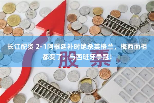 长江配资 2-1阿根廷补时绝杀英格兰，梅西面相都变了，与西班牙争冠！
