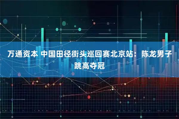 万通资本 中国田径街头巡回赛北京站：陈龙男子跳高夺冠