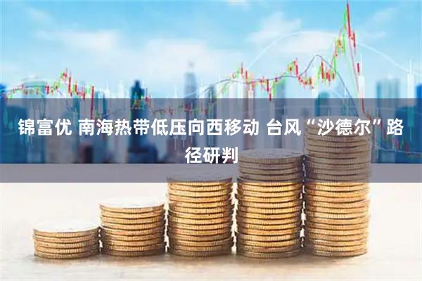 锦富优 南海热带低压向西移动 台风“沙德尔”路径研判