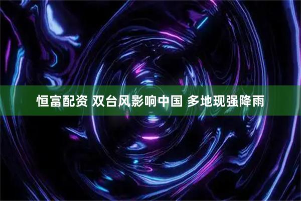 恒富配资 双台风影响中国 多地现强降雨